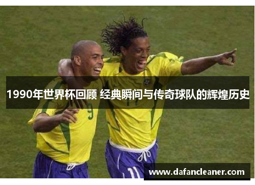 1990年世界杯回顾 经典瞬间与传奇球队的辉煌历史