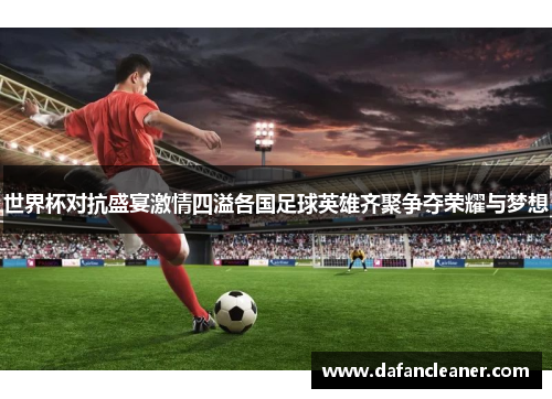 世界杯对抗盛宴激情四溢各国足球英雄齐聚争夺荣耀与梦想
