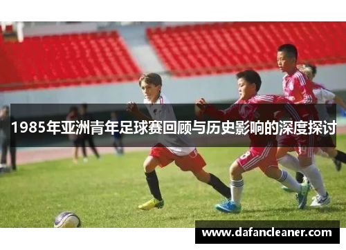 1985年亚洲青年足球赛回顾与历史影响的深度探讨