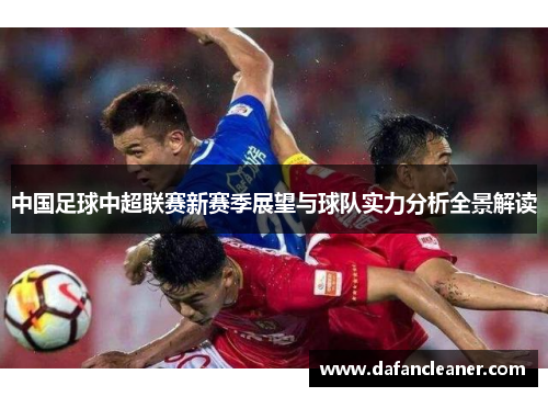 中国足球中超联赛新赛季展望与球队实力分析全景解读