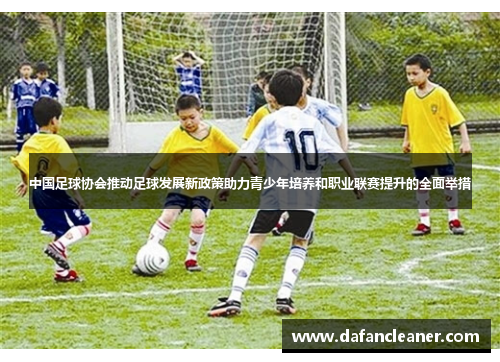 中国足球协会推动足球发展新政策助力青少年培养和职业联赛提升的全面举措