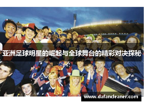 亚洲足球明星的崛起与全球舞台的精彩对决探秘