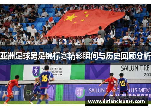 亚洲足球男足锦标赛精彩瞬间与历史回顾分析