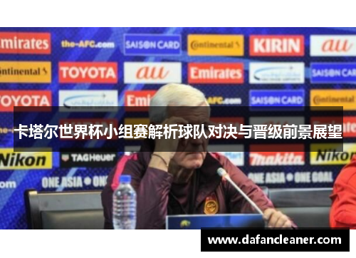 卡塔尔世界杯小组赛解析球队对决与晋级前景展望