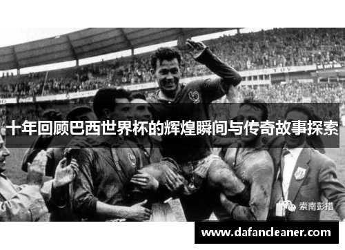 十年回顾巴西世界杯的辉煌瞬间与传奇故事探索