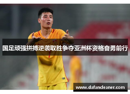 国足顽强拼搏逆袭取胜争夺亚洲杯资格奋勇前行