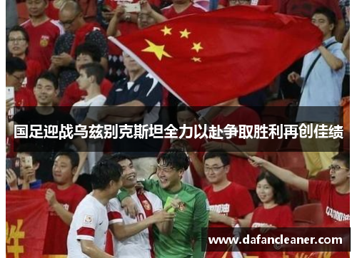 国足迎战乌兹别克斯坦全力以赴争取胜利再创佳绩
