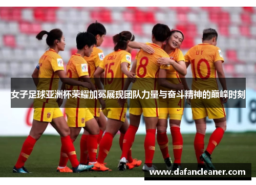 女子足球亚洲杯荣耀加冕展现团队力量与奋斗精神的巅峰时刻