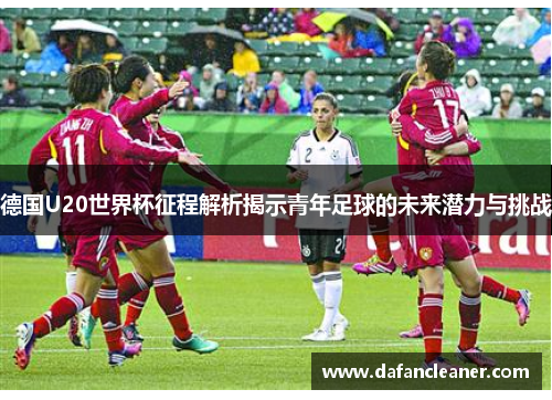 德国U20世界杯征程解析揭示青年足球的未来潜力与挑战