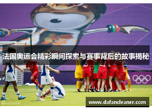 法国奥运会精彩瞬间探索与赛事背后的故事揭秘