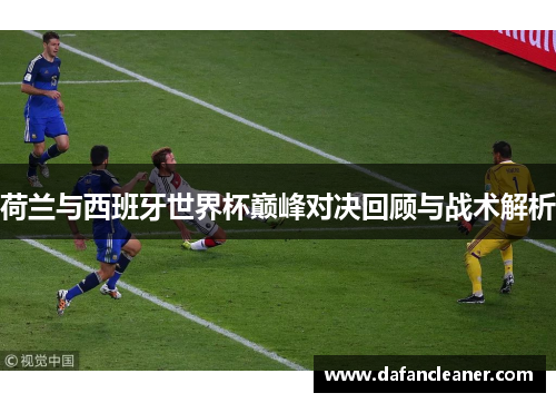 荷兰与西班牙世界杯巅峰对决回顾与战术解析