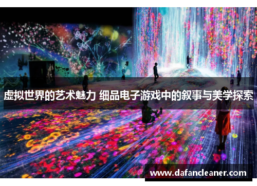 虚拟世界的艺术魅力 细品电子游戏中的叙事与美学探索