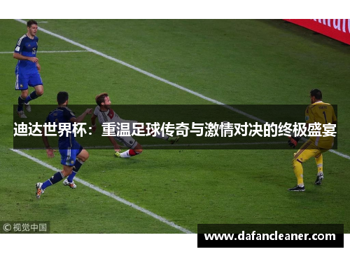 迪达世界杯：重温足球传奇与激情对决的终极盛宴