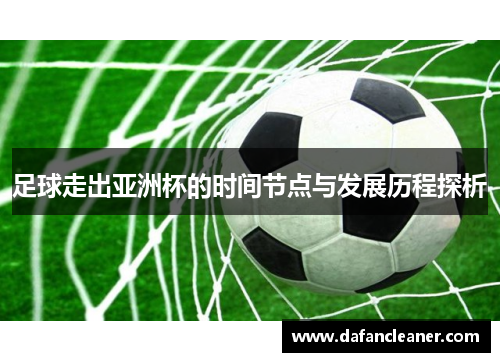 足球走出亚洲杯的时间节点与发展历程探析
