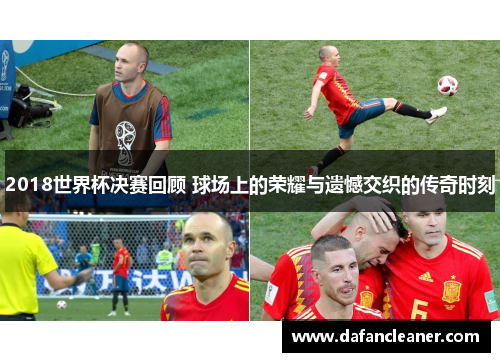 2018世界杯决赛回顾 球场上的荣耀与遗憾交织的传奇时刻