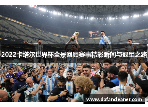 2022卡塔尔世界杯全景回顾赛事精彩瞬间与冠军之路