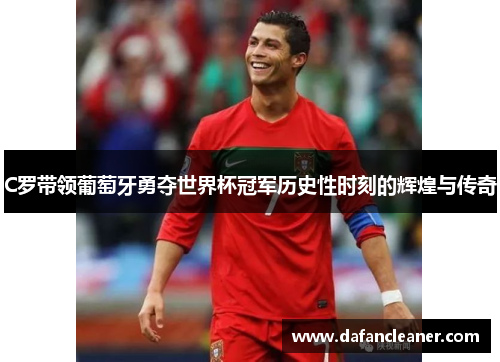 C罗带领葡萄牙勇夺世界杯冠军历史性时刻的辉煌与传奇