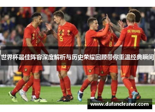 世界杯最佳阵容深度解析与历史荣耀回顾带你重温经典瞬间
