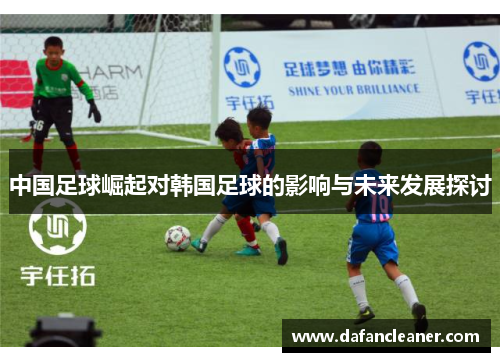 中国足球崛起对韩国足球的影响与未来发展探讨