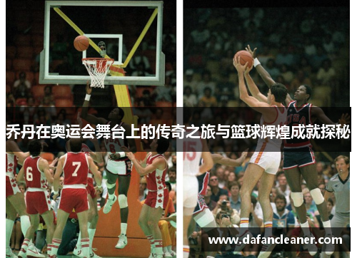 乔丹在奥运会舞台上的传奇之旅与篮球辉煌成就探秘