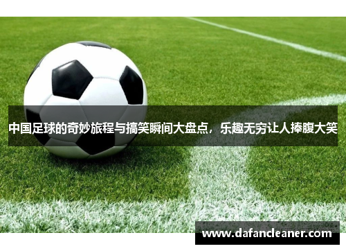 中国足球的奇妙旅程与搞笑瞬间大盘点，乐趣无穷让人捧腹大笑