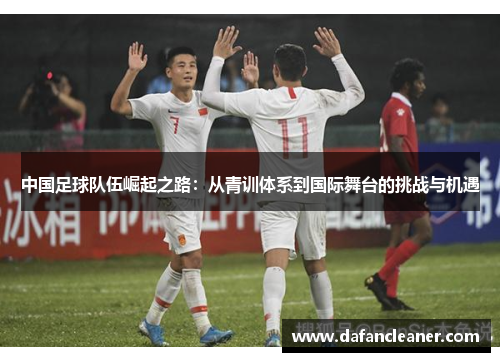 中国足球队伍崛起之路：从青训体系到国际舞台的挑战与机遇