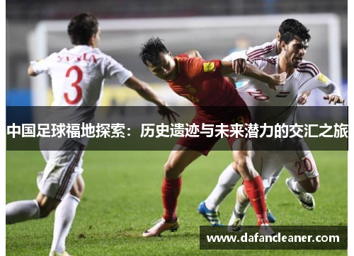 中国足球福地探索：历史遗迹与未来潜力的交汇之旅