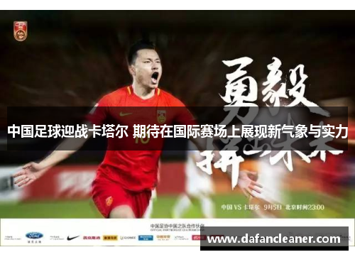 中国足球迎战卡塔尔 期待在国际赛场上展现新气象与实力