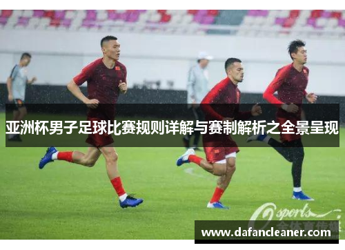 亚洲杯男子足球比赛规则详解与赛制解析之全景呈现