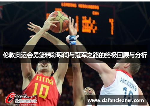 伦敦奥运会男篮精彩瞬间与冠军之路的终极回顾与分析