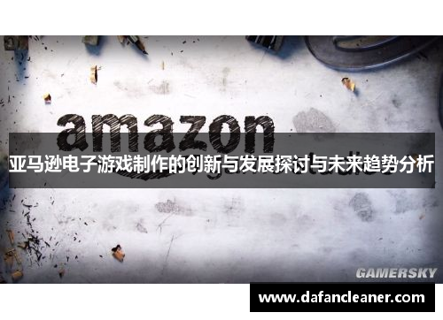 亚马逊电子游戏制作的创新与发展探讨与未来趋势分析