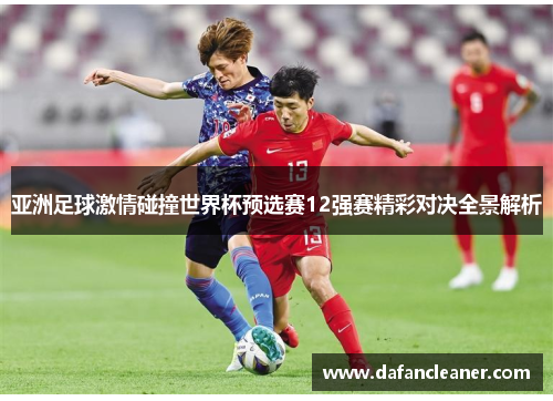 亚洲足球激情碰撞世界杯预选赛12强赛精彩对决全景解析