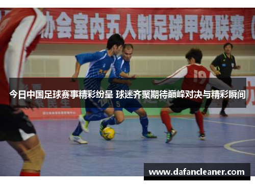 今日中国足球赛事精彩纷呈 球迷齐聚期待巅峰对决与精彩瞬间
