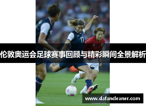 伦敦奥运会足球赛事回顾与精彩瞬间全景解析