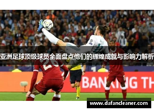 亚洲足球顶级球员全面盘点他们的辉煌成就与影响力解析