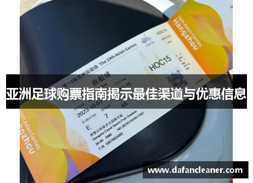 亚洲足球购票指南揭示最佳渠道与优惠信息