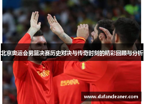 北京奥运会男篮决赛历史对决与传奇时刻的精彩回顾与分析