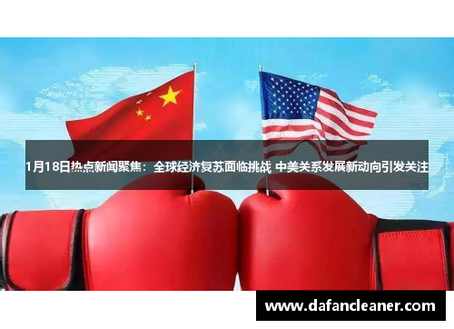 1月18日热点新闻聚焦：全球经济复苏面临挑战 中美关系发展新动向引发关注